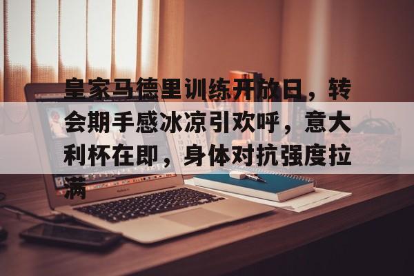 九游-包含皇家马德里训练开放日，转会期手感冰凉引欢呼，意大利杯在即，身体对抗强度拉满的词条
