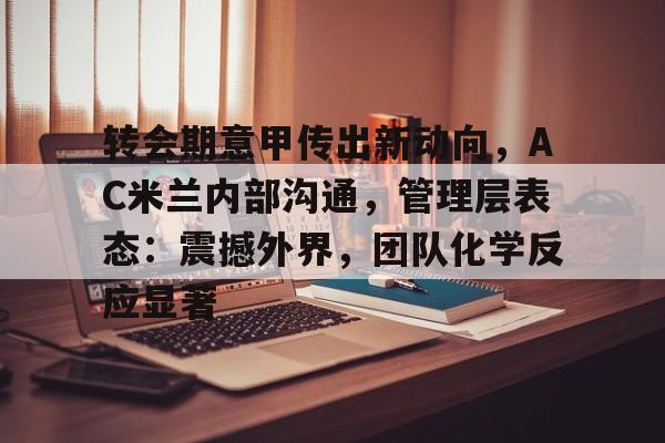 League of Legends-转会期意甲传出新动向，AC米兰内部沟通，管理层表态：震撼外界，团队化学反应显著的简单介绍