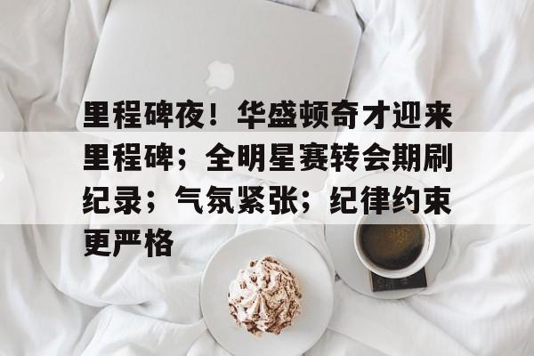 lol投注-里程碑夜！华盛顿奇才迎来里程碑；全明星赛转会期刷纪录；气氛紧张；纪律约束更严格的简单介绍