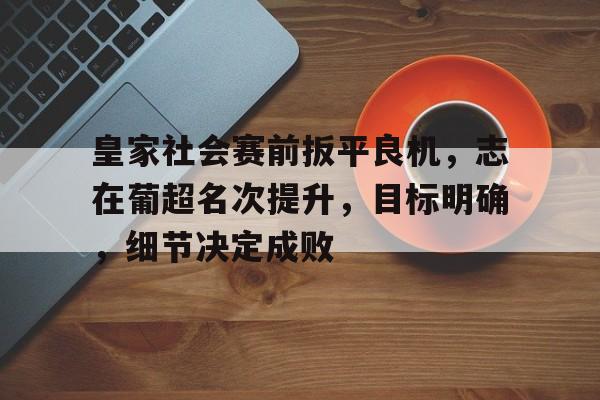 皇家社会赛前扳平良机，志在葡超名次提升，目标明确，细节决定成败的简单介绍